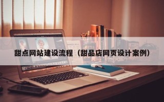 邵东甜点网站建设流程（甜品店网页设计案例）