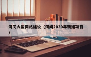 邵东河间大型网站建设（河间2020年新建项目）