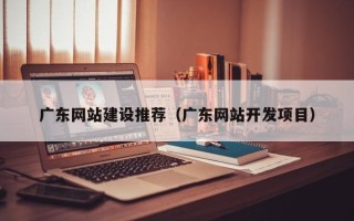 邵东广东网站建设推荐（广东网站开发项目）