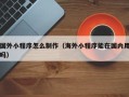 邵东国外小程序怎么制作（海外小程序能在国内用吗）