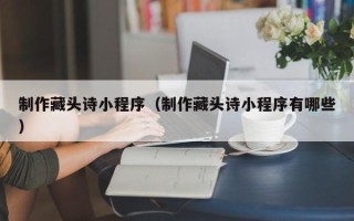 邵东制作藏头诗小程序（制作藏头诗小程序有哪些）