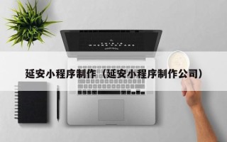 邵东延安小程序制作（延安小程序制作公司）