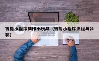 邵东智能小程序制作小玩具（智能小程序流程与步骤）